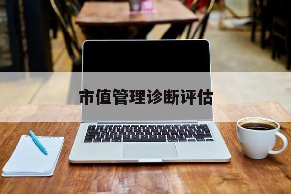 市值管理诊断评估(市值评估用什么方法评估)鹰潭市